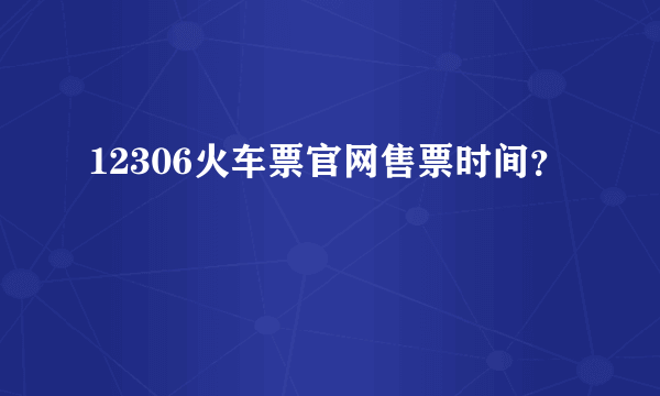 12306火车票官网售票时间？