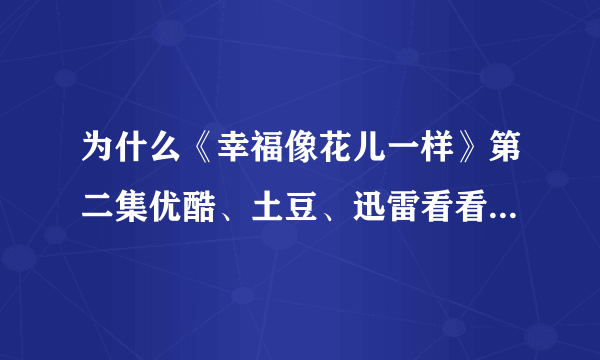 为什么《幸福像花儿一样》第二集优酷、土豆、迅雷看看都没有视频