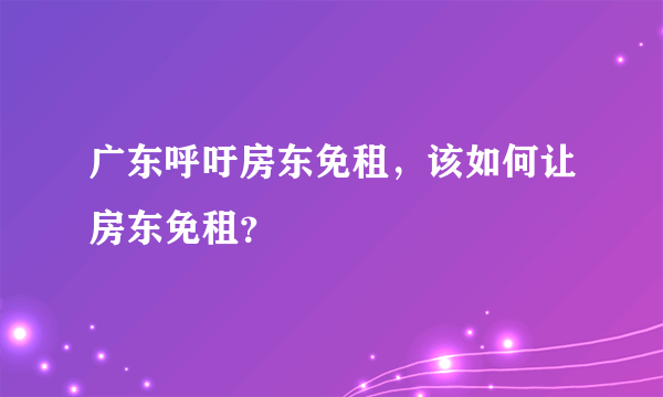 广东呼吁房东免租，该如何让房东免租？