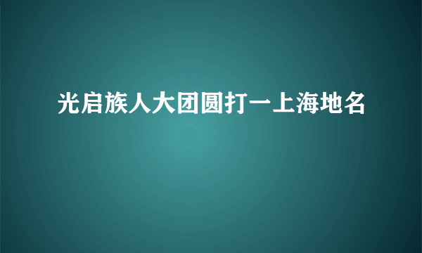 光启族人大团圆打一上海地名