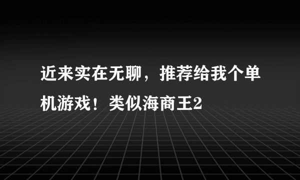 近来实在无聊，推荐给我个单机游戏！类似海商王2