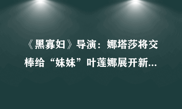 《黑寡妇》导演：娜塔莎将交棒给“妹妹”叶莲娜展开新故事|飞外