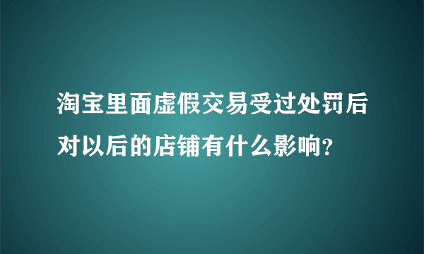 淘宝里面虚假交易受过处罚后对以后的店铺有什么影响？