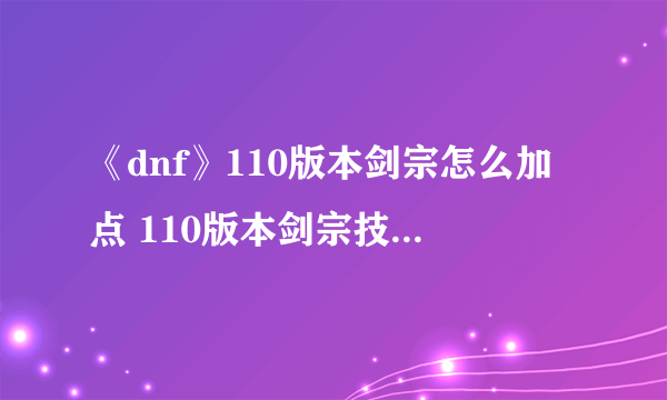 《dnf》110版本剑宗怎么加点 110版本剑宗技能加点推荐