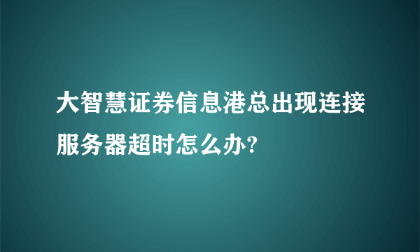 大智慧证券信息港总出现连接服务器超时怎么办?