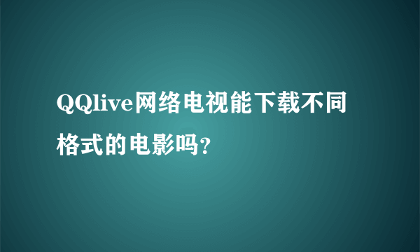 QQlive网络电视能下载不同格式的电影吗？