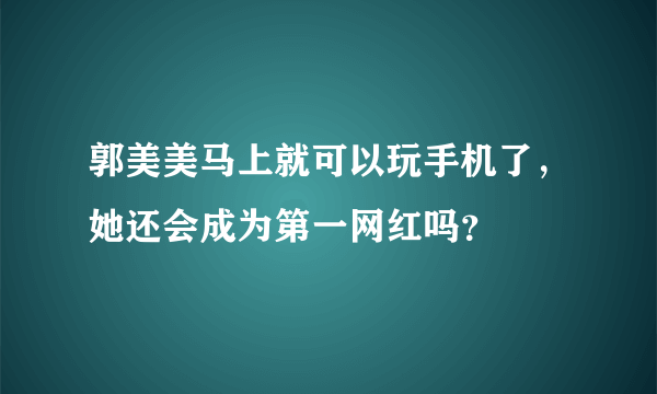 郭美美马上就可以玩手机了，她还会成为第一网红吗？