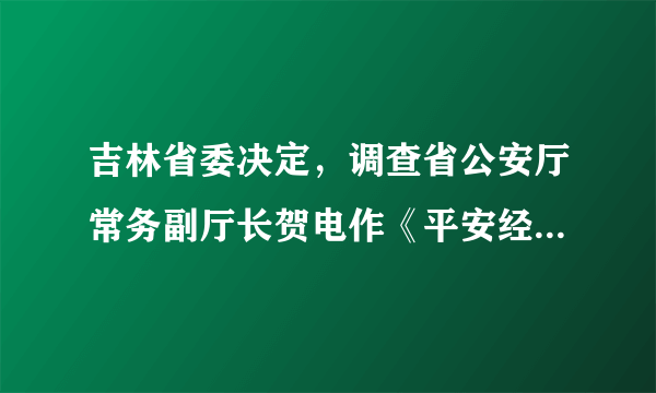 吉林省委决定，调查省公安厅常务副厅长贺电作《平安经》有关问题