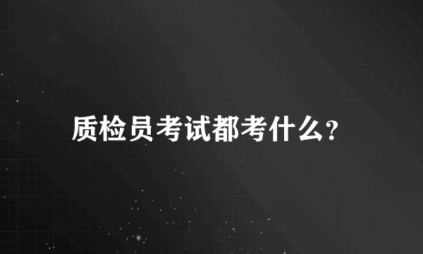 质检员考试都考什么？