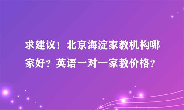 求建议！北京海淀家教机构哪家好？英语一对一家教价格？