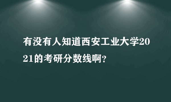 有没有人知道西安工业大学2021的考研分数线啊？