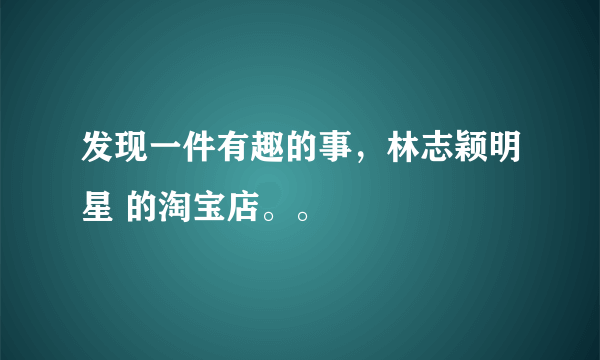 发现一件有趣的事，林志颖明星 的淘宝店。。