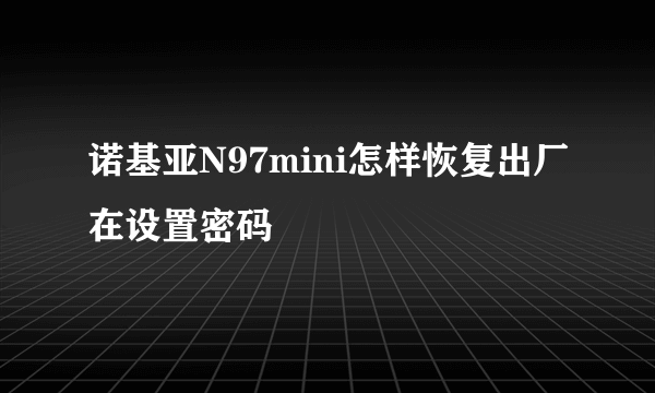 诺基亚N97mini怎样恢复出厂在设置密码