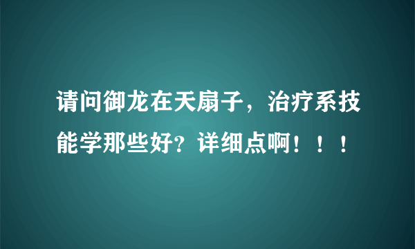 请问御龙在天扇子，治疗系技能学那些好？详细点啊！！！