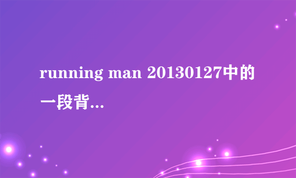 running man 20130127中的一段背景音乐 求歌名？