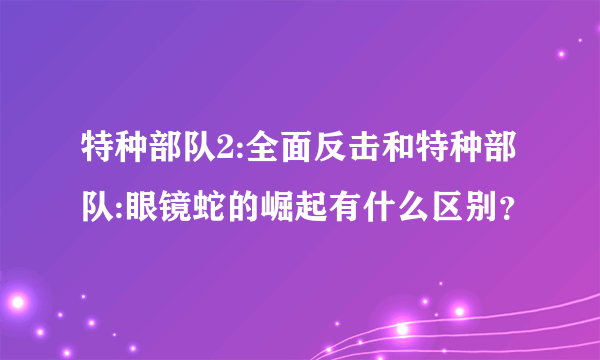 特种部队2:全面反击和特种部队:眼镜蛇的崛起有什么区别？