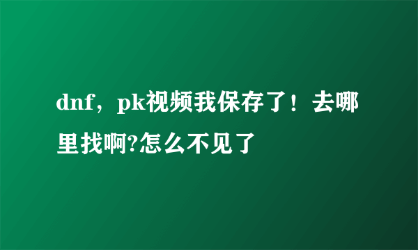 dnf，pk视频我保存了！去哪里找啊?怎么不见了