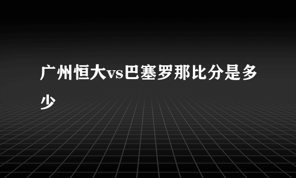 广州恒大vs巴塞罗那比分是多少