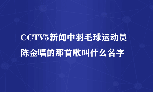 CCTV5新闻中羽毛球运动员陈金唱的那首歌叫什么名字