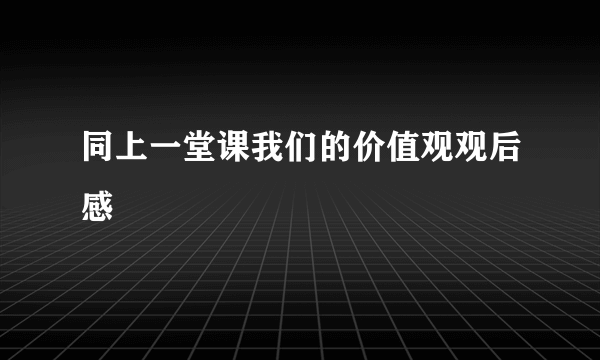 同上一堂课我们的价值观观后感