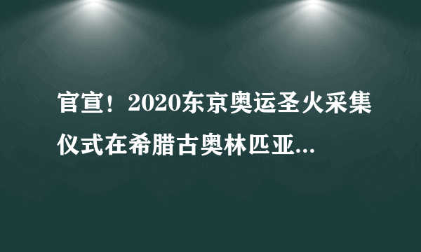 官宣！2020东京奥运圣火采集仪式在希腊古奥林匹亚遗址举行