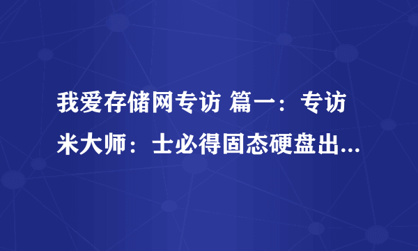 我爱存储网专访 篇一：专访米大师：士必得固态硬盘出货20K到100K的品牌进击之路