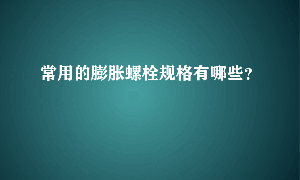 常用的膨胀螺栓规格有哪些？