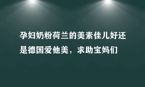 孕妇奶粉荷兰的美素佳儿好还是德国爱他美，求助宝妈们