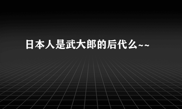 日本人是武大郎的后代么~~