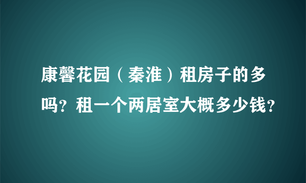 康馨花园（秦淮）租房子的多吗？租一个两居室大概多少钱？