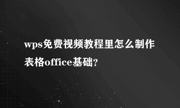 wps免费视频教程里怎么制作表格office基础？