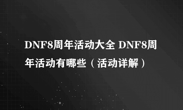 DNF8周年活动大全 DNF8周年活动有哪些（活动详解）