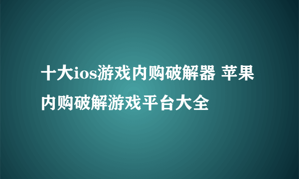 十大ios游戏内购破解器 苹果内购破解游戏平台大全