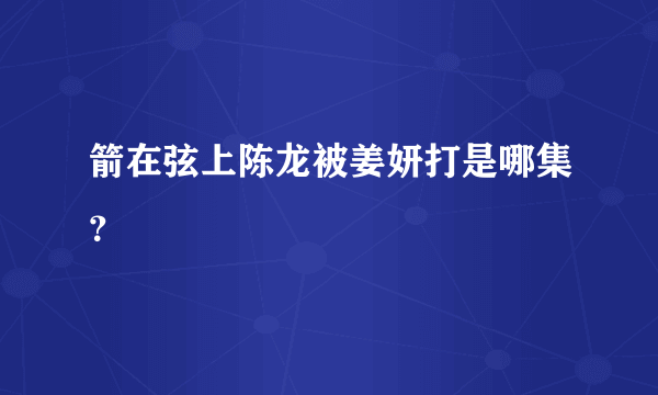 箭在弦上陈龙被姜妍打是哪集？