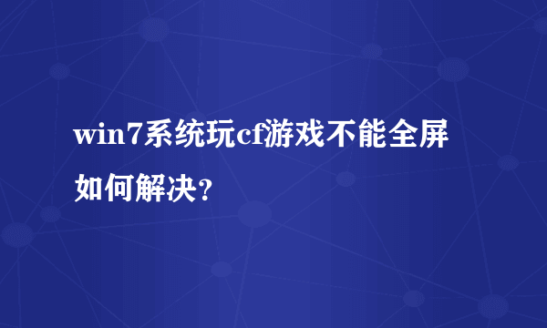 win7系统玩cf游戏不能全屏如何解决？