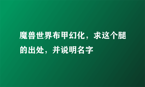 魔兽世界布甲幻化，求这个腿的出处，并说明名字