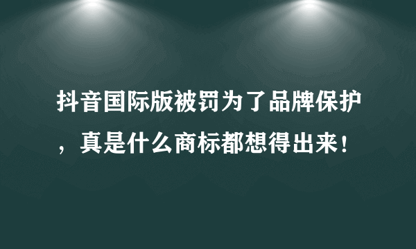 抖音国际版被罚为了品牌保护，真是什么商标都想得出来！