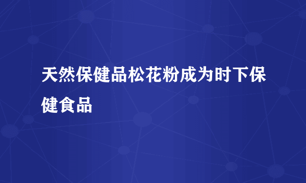 天然保健品松花粉成为时下保健食品