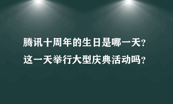 腾讯十周年的生日是哪一天？这一天举行大型庆典活动吗？