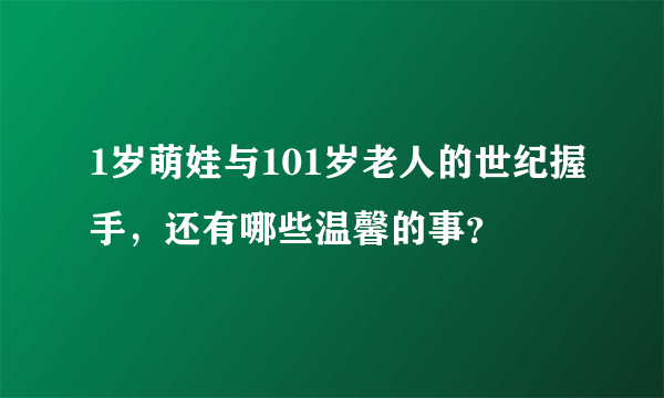 1岁萌娃与101岁老人的世纪握手，还有哪些温馨的事？