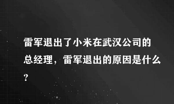 雷军退出了小米在武汉公司的总经理，雷军退出的原因是什么？