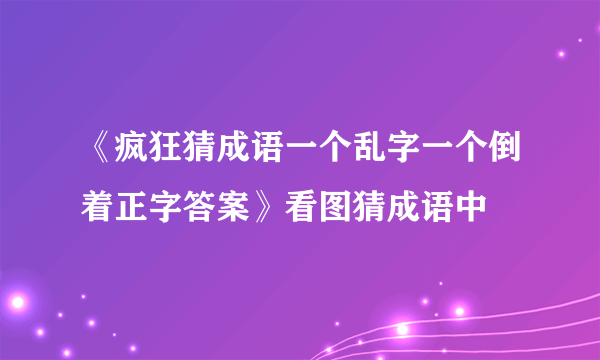 《疯狂猜成语一个乱字一个倒着正字答案》看图猜成语中