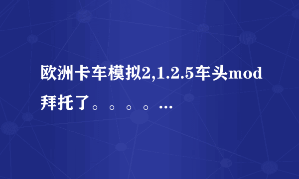 欧洲卡车模拟2,1.2.5车头mod拜托了。。。。。。。。。。。