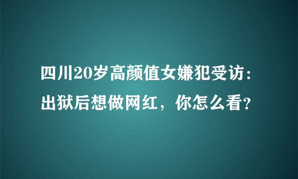 四川20岁高颜值女嫌犯受访：出狱后想做网红，你怎么看？