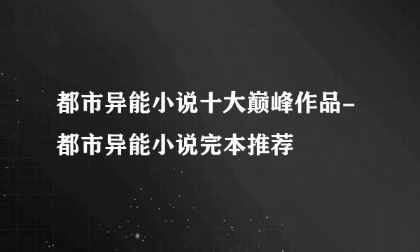 都市异能小说十大巅峰作品-都市异能小说完本推荐