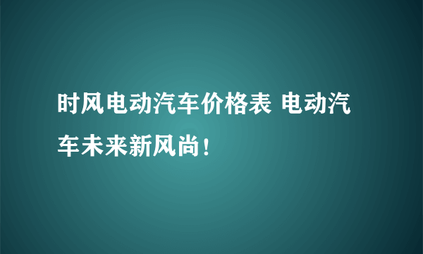 时风电动汽车价格表 电动汽车未来新风尚！