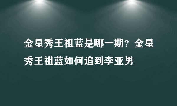 金星秀王祖蓝是哪一期？金星秀王祖蓝如何追到李亚男