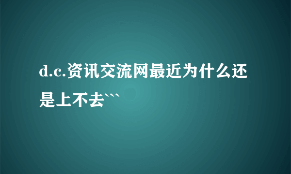 d.c.资讯交流网最近为什么还是上不去```