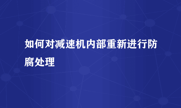 如何对减速机内部重新进行防腐处理