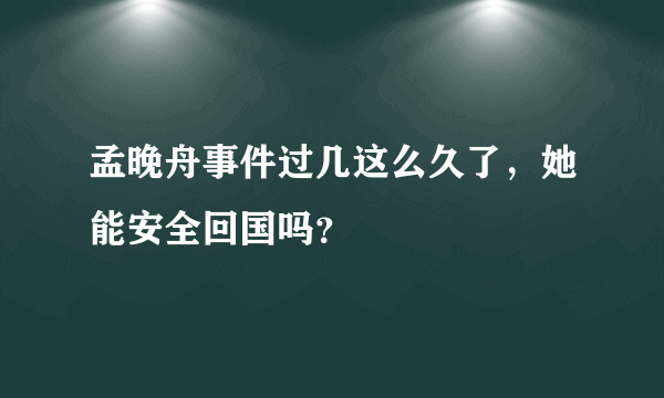 孟晚舟事件过几这么久了，她能安全回国吗？